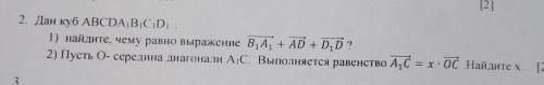 Дан куб АВСDА1В1С1D1 1)Найдите чему равно выражение В1А1+АD+D1D? 2)Пусть О-середина диагонали А1С=х*