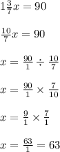 \\ \\ 1 \frac{3}{7} x = 90 \\ \\ \frac{10}{7}x = 90 \\ \\ x = \frac{90}{1} \div \frac{10}{7} \\ \\ x = \frac{90}{1} \times \frac{7}{10} \\ \\ x = \frac{9}{1} \times \frac{7}{1} \\ \\ x = \frac{63}{1} = 63