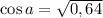 \cos a=\sqrt{0,64}