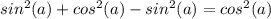 sin {}^{2}(a) + cos {}^{2}(a) - sin {}^{2}(a) = cos {}^{2}(a)