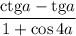 \displaystyle \frac{\mathrm {ctg}a - \mathrm{tg }a}{1+ \cos 4a}