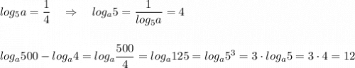 log_5a=\dfrac{1}{4}\ \ \ \Rightarrow \ \ \ log_{a}5=\dfrac{1}{log_{5}a}=4log_{a}500-log_{a}4=log_{a}\dfrac{500}{4}=log_{a}125=log_{a}5^3=3\cdot log_{a}5=3\cdot 4=12