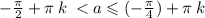 - \frac{\pi}{2} + \pi \: k \: < a \leqslant ( - \frac{\pi}{4} ) + \pi \: k \: