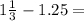 1 \frac{1}{3} - 1.25 =