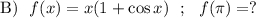 \mathrm{B)} ~~ f(x) = x(1 + \cos x) ~~; ~~f(\pi ) = ?