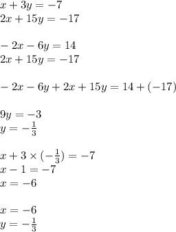 x + 3y = - 7 \\ 2x + 15y = - 17 \\ \\ - 2x - 6y = 14 \\ 2x + 15y = - 17 \\ \\ - 2x - 6y + 2x + 15y = 14 + ( - 17) \\ \\ 9y = - 3 \\ y = - \frac{1}{3} \\ \\ x + 3 \times ( - \frac{1}{3} ) = - 7 \\ x - 1 = - 7 \\ x = - 6 \\ \\ x = - 6 \\ y = - \frac{1}{3}