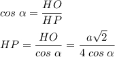 \displaystyle cos\;\alpha =\frac{HO}{HP} HP = \frac{HO}{cos\;\alpha }=\frac{a\sqrt{2} }{4\;cos\;\alpha }