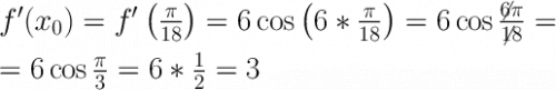 \LARGE \boldsymbol {} f'(x_0)=f'\left(\frac{\pi }{18} \right) =6\cos\left(6*\frac{\pi }{18} \right)=6\cos\frac{\not6\pi }{\not18} ==6\cos\frac{\pi }{3} =6*\frac{1}{2}=3