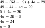 49 - (63 - 19) + 4a = 29 \\ 49 - 44 + 4a = 29 \\ 5 + 4a = 29 \\ 4a = 29 - 5 \\ 4a = 24 \\ a = 6