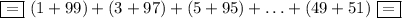 \boxed{=}\ (1+99)+(3+97)+(5+95)+\ldots+(49+51)\ \boxed{=}