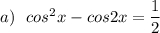 a)\ \ cos^2x-cos2x=\dfrac{1}{2}