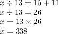 x \div 13 = 15 + 11 \\ x \div 13 = 26 \\ x = 13 \times 26 \\ x = 338 \\