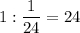 1 : \dfrac{1}{24} =24