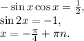 - \sin x\cos x = \frac{1}{2},\\ \sin 2x = - 1,\\ x = - \frac{\pi }{4} + \pi n.