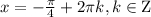 x = - \frac{\pi }{4} + 2\pi k, k \in {\rm{Z}}