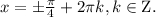 x = \pm \frac{\pi }{4} + 2\pi k, k \in {\rm{Z}}.