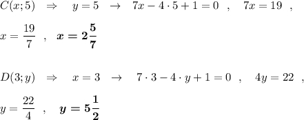 C(x;5)\ \ \Rightarrow \ \ \ y=5\ \ \to \ \ 7x-4\cdot 5+1=0\ \ ,\ \ \ 7x=19\ \ ,x=\dfrac{19}{7}\ \ ,\ \ \boldsymbol{x=2\dfrac{5}{7}}D(3;y)\ \ \Rightarrow \ \ \ x=3\ \ \to \ \ \ 7\cdot 3-4\cdot y+1=0\ \ ,\ \ \ 4y=22\ \ ,y=\dfrac{22}{4}\ \ ,\ \ \ \boldsymbol{y=5\dfrac{1}{2}}