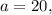 a = 20,