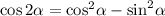 \cos 2\alpha = {\cos ^2}\alpha - {\sin ^2}\alpha