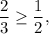 \displaystyle\frac{2}{3} \ge \displaystyle\frac{1}{2},