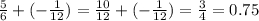 \frac{5}{6} + ( - \frac{1}{12} ) = \frac{10}{12} + ( - \frac{1}{12} ) = \frac{3}{4} = 0.75