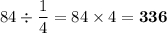 84 \div \dfrac{1}{4} = 84 \times 4 = \bf336