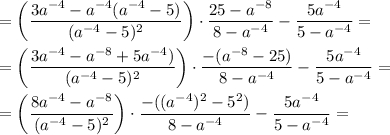 =\bigg (\dfrac{3a^{-4} -a^{-4}(a^{-4}-5 ) }{(a^{-4} -5)^{2} } \bigg) \cdot \dfrac{25-a^{-8} }{8-a^{-4} }- \dfrac{5a^{-4} }{5-a^{-4} } ==\bigg (\dfrac{3a^{-4} -a^{-8}+5a^{-4} ) }{(a^{-4} -5)^{2} } \bigg) \cdot \dfrac{-(a^{-8}-25) }{8-a^{-4} }- \dfrac{5a^{-4} }{5-a^{-4} } ==\bigg (\dfrac{8a^{-4} -a^{-8} }{(a^{-4} -5)^{2} } \bigg) \cdot \dfrac{-((a^{-4})^{2}-5^{2} )}{8-a^{-4} }- \dfrac{5a^{-4} }{5-a^{-4} } =