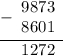 \begin{array}{r} \underline {- \begin{array}{r} 9873 \\ 8601 \end{array} } \\ \begin{array}{r} 1272 \end{array} \end{array}