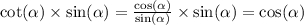 \cot( \alpha ) \times \sin( \alpha ) = \frac{ \cos( \alpha ) }{ \sin( \alpha ) } \times \sin( \alpha ) = \cos( \alpha )