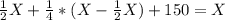 \frac{1}{2}X + \frac{1}{4} *(X - \frac{1}{2} X) + 150 = X