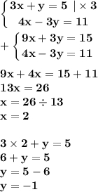 \displaystyle\bf\\\left \{ {{3x + y = 5 \: \: | \times 3 } \atop {4x - 3y = 11 }} \right. \\ \displaystyle\bf\\ + \left \{ {{9x + 3y = 15} \atop {4x -3 y = 11 }} \right. \\ \\9 x + 4x = 15 + 11 \\ 13x = 26 \\ x = 26 \div 13 \\x = 2 \\ \\ 3 \times 2 + y = 5 \\ 6 + y = 5 \\ y = 5 - 6 \\ y = - 1