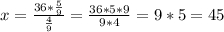 x= \frac{36*\frac{5}{9} }{\frac{4}{9} } = \frac{36*5*9}{9*4} = 9*5=45