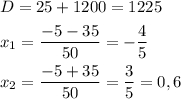 \displaystyle\\\[\begin{gathered} D = 25 + 1200 = 1225 \hfill \\ {x_1} = \frac{{ - 5 - 35}}{{50}} = - \frac{4}{5} \hfill \\ {x_2} = \frac{{ - 5 + 35}}{{50}} = \frac{3}{5} = 0,6 \hfill \\ \end{gathered} \]